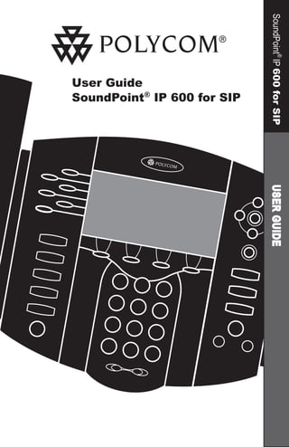 User Guide
SoundPoint®
IP 600 for SIP
SoundPoint®
IP600forSIP
Menu
VoiceMail
DoNotDisturb
Hold
Del
Sel
Forward
Conference
Transfer
CallLists
SpeedDial
Time&Date
Redial
1
3
DEF
5
JKL
4
GHI 6
MNO
8
TUV
7
PQRS 9
WXYZ
0
OPER
* #
2
ABC
USERGUIDE
 