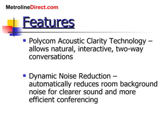 Features Polycom Acoustic Clarity Technology – allows natural, interactive, two-way conversations Dynamic Noise Reduction – automatically reduces room background noise for clearer sound and more efficient conferencing 