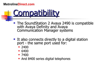 Compatibility The SoundStation 2 Avaya 2490 is compatible with Avaya Definity and Avaya Communication Manager systems It also connects directly to a digital station port - the same port used for: 2400 6400 7400 And 8400 series digital telephones 