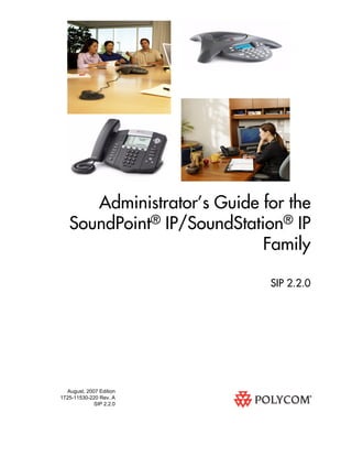 Administrator’s Guide for the 
SoundPoint® IP/SoundStation® IP 
August, 2007 Edition 
1725-11530-220 Rev. A 
SIP 2.2.0 
Family 
SIP 2.2.0 
 