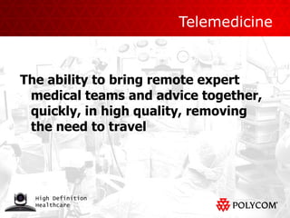 Telemedicine The ability to bring remote expert medical teams and advice together, quickly, in high quality, removing the need to travel 
