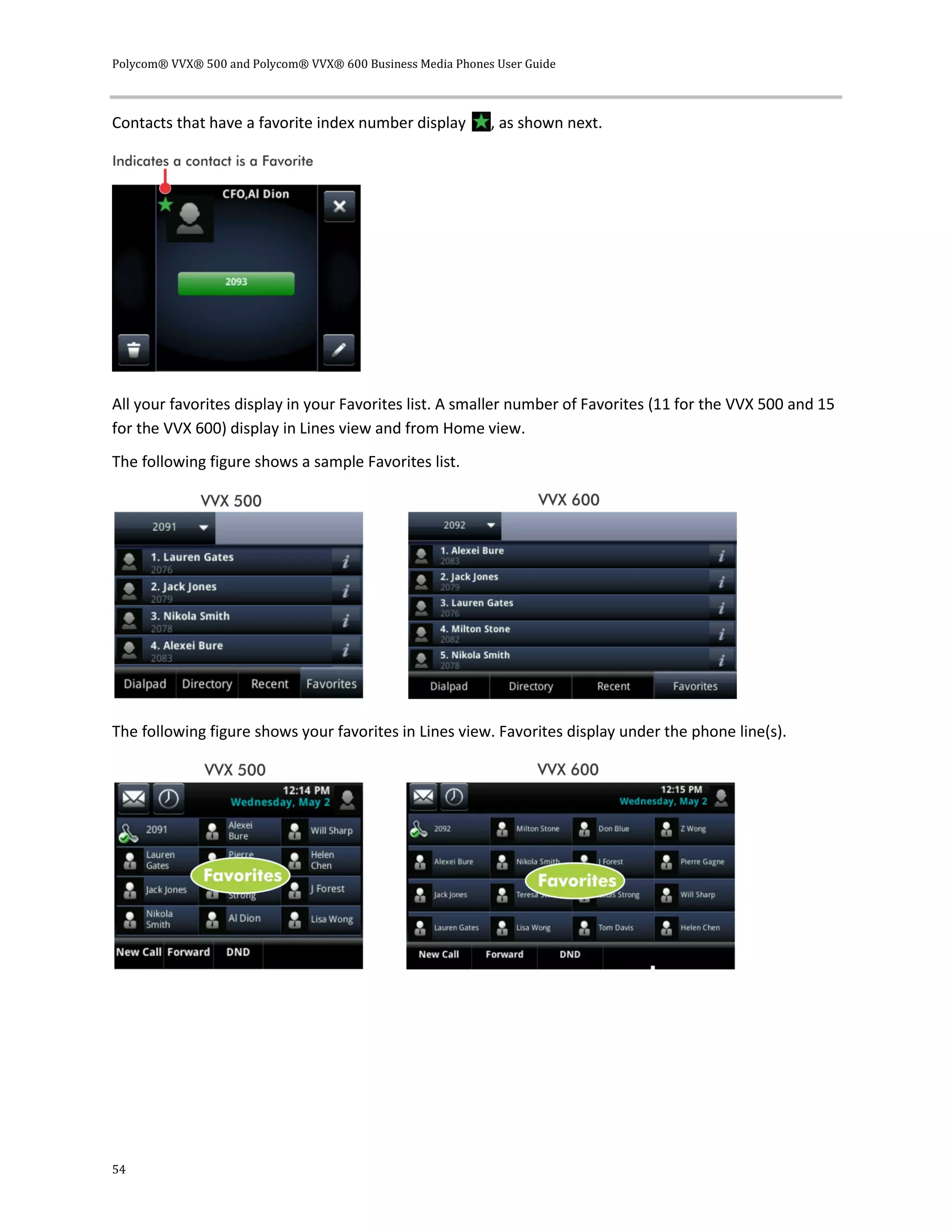 Polycom® VVX® 500 and Polycom® VVX® 600 Business Media Phones User Guide
54
Contacts that have a favorite index number display , as shown next.
All your favorites display in your Favorites list. A smaller number of Favorites (11 for the VVX 500 and 15
for the VVX 600) display in Lines view and from Home view.
The following figure shows a sample Favorites list.
The following figure shows your favorites in Lines view. Favorites display under the phone line(s).
 