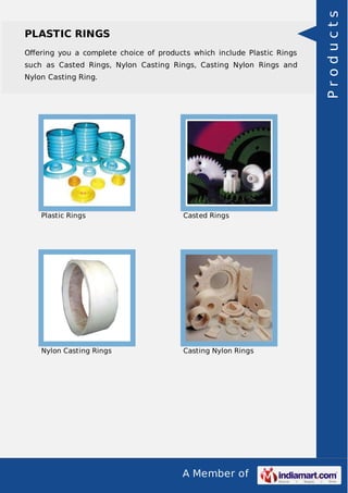 A Member of
PLASTIC RINGS
Oﬀering you a complete choice of products which include Plastic Rings
such as Casted Rings, Nylon Casting Rings, Casting Nylon Rings and
Nylon Casting Ring.
Plastic Rings Casted Rings
Nylon Casting Rings Casting Nylon Rings
Products
 