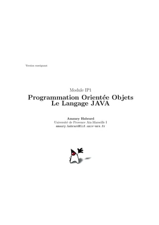 Version enseignant




                                Module IP1
 Programmation Orient´e Objets
                     e
       Le Langage JAVA

                              Amaury Habrard
                     Universit´ de Provence Aix-Marseille I
                              e
                      amaury.habrard@lif.univ-mrs.fr
 