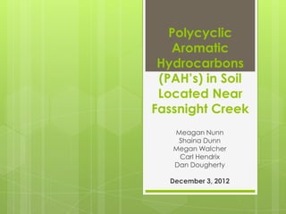 Polycyclic
   Aromatic
 Hydrocarbons
 (PAH’s) in Soil
 Located Near
Fassnight Creek
   Meagan Nunn
    Shaina Dunn
   Megan Walcher
    Carl Hendrix
   Dan Dougherty

   December 3, 2012
 