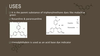 USES
 It is the parent substance of triphenylmethane dyes like malachite
green
 Rosaniline & pararosaniline
 Crystal violet
 Phenolphthalein is used as an acid base dye indicator
 