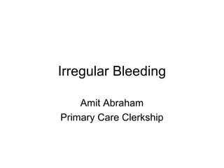 Irregular Bleeding
Amit Abraham
Primary Care Clerkship
 