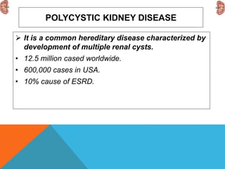 POLYCYSTIC KIDNEY DISEASE
 It is a common hereditary disease characterized by
development of multiple renal cysts.
• 12.5 million cased worldwide.
• 600,000 cases in USA.
• 10% cause of ESRD.
 