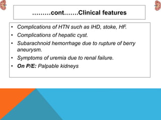 ………cont…….Clinical features
• Complications of HTN such as IHD, stoke, HF.
• Complications of hepatic cyst.
• Subarachnoid hemorrhage due to rupture of berry
aneurysm.
• Symptoms of uremia due to renal failure.
• On P/E: Palpable kidneys
 