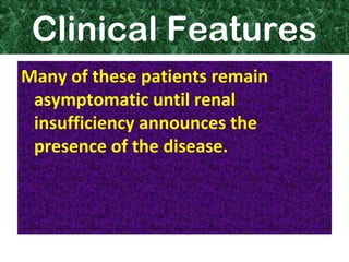Clinical Features
Many of these patients remain
asymptomatic until renal
insufficiency announces the
presence of the disease.
 