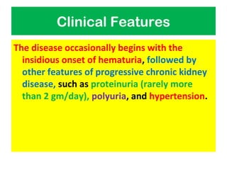 Clinical Features
The disease occasionally begins with the
insidious onset of hematuria, followed by
other features of progressive chronic kidney
disease, such as proteinuria (rarely more
than 2 gm/day), polyuria, and hypertension.
 