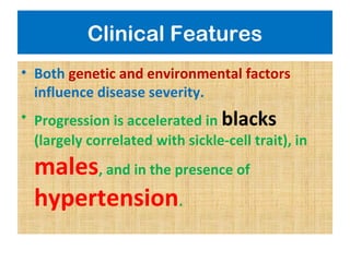Clinical Features
• Both genetic and environmental factors
influence disease severity.
• Progression is accelerated in blacks
(largely correlated with sickle-cell trait), in
males, and in the presence of
hypertension.
 