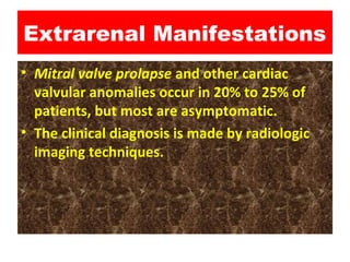 Extrarenal Manifestations
• Mitral valve prolapse and other cardiac
valvular anomalies occur in 20% to 25% of
patients, but most are asymptomatic.
• The clinical diagnosis is made by radiologic
imaging techniques.
 