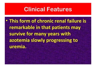 Clinical Features
• This form of chronic renal failure is
remarkable in that patients may
survive for many years with
azotemia slowly progressing to
uremia.
 