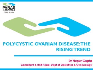 POLYCYSTIC OVARIAN DISEASE:THE
RISINGTREND
Dr Nupur Gupta
Consultant & Unit Head, Dept of Obstetrics & Gynecology
 