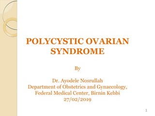 POLYCYSTIC OVARIAN
SYNDROME
By
Dr. Ayodele Nosrullah
Department of Obstetrics and Gynaecology,
Federal Medical Center, Birnin Kebbi
27/02/2019
1
 