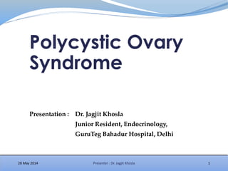 Polycystic Ovary
Syndrome
28 May 2014 1Presenter : Dr. Jagjit Khosla
Presentation : Dr. Jagjit Khosla
Junior Resident, Endocrinology,
GuruTeg Bahadur Hospital, Delhi
 
