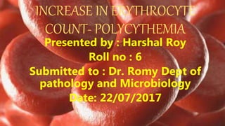 INCREASE IN ERYTHROCYTE
COUNT- POLYCYTHEMIA
Presented by : Harshal Roy
Roll no : 6
Submitted to : Dr. Romy Dept of
pathology and Microbiology
Date: 22/07/2017
 