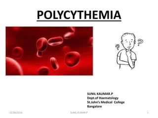 POLYCYTHEMIA
SUNIL KAUMAR.P
Dept.of Haematology
St.John’s Medical College
Bangalore
22/06/2016 SUNIL KUMAR.P 1
 