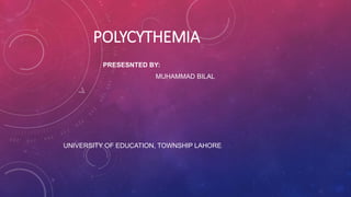 POLYCYTHEMIA
PRESESNTED BY:
MUHAMMAD BILAL
UNIVERSITY OF EDUCATION, TOWNSHIP LAHORE
 