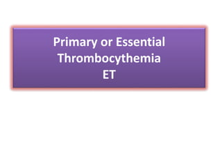 Primary or Essential
Thrombocythemia
ET
 