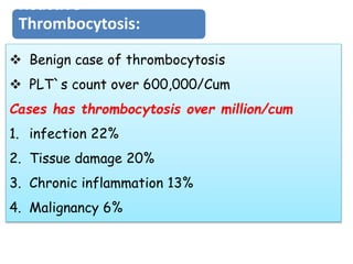 Reactive
Thrombocytosis:
 Benign case of thrombocytosis
 PLT`s count over 600,000/Cum
Cases has thrombocytosis over million/cum
1. infection 22%
2. Tissue damage 20%
3. Chronic inflammation 13%
4. Malignancy 6%
 