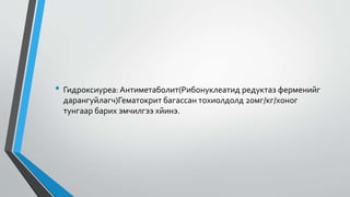 • Гидроксиуреа: Антиметаболит(Рибонуклеатид редуктаз ферменийг
дарангуйлагч)Гематокрит багассан тохиолдолд 20мг/кг/хоног
тунгаар барих эмчилгээ хйинэ.
 