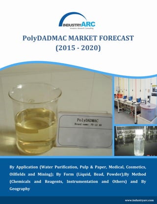 By Application (Water Purification, Pulp & Paper, Medical, Cosmetics,
Oilfields and Mining); By Form (Liquid, Bead, Powder);By Method
(Chemicals and Reagents, Instrumentation and Others) and By
Geography
PolyDADMAC MARKET FORECAST
(2015 - 2020)
www.industryarc.com
 
