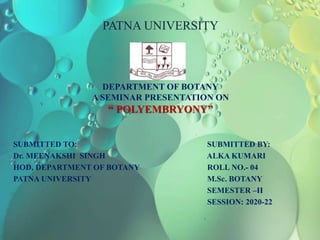 PATNA UNIVERSITY
DEPARTMENT OF BOTANY
A SEMINAR PRESENTATION ON
“ POLYEMBRYONY”
SUBMITTED TO: SUBMITTED BY:
Dr. MEENAKSHI SINGH ALKA KUMARI
HOD, DEPARTMENT OF BOTANY ROLL NO.- 04
PATNA UNIVERSITY M.Sc. BOTANY
SEMESTER –II
SESSION: 2020-22
 