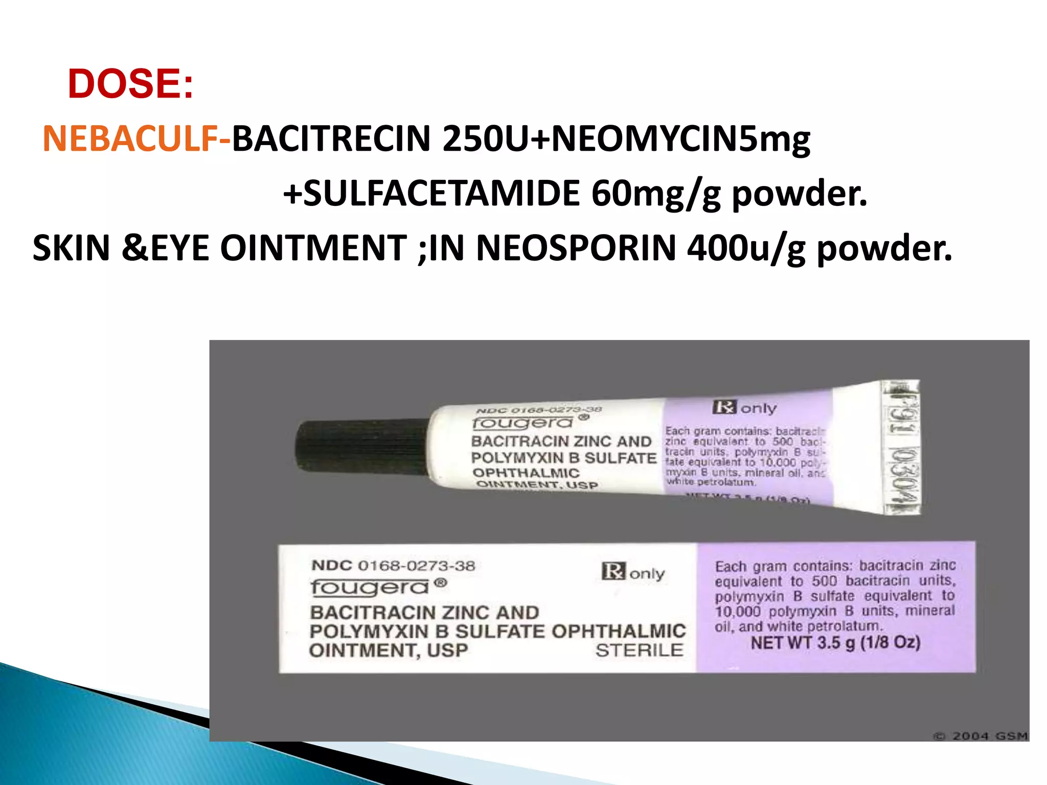 DOSE:
NEBACULF-BACITRECIN 250U+NEOMYCIN5mg
+SULFACETAMIDE 60mg/g powder.
SKIN &EYE OINTMENT ;IN NEOSPORIN 400u/g powder.
 