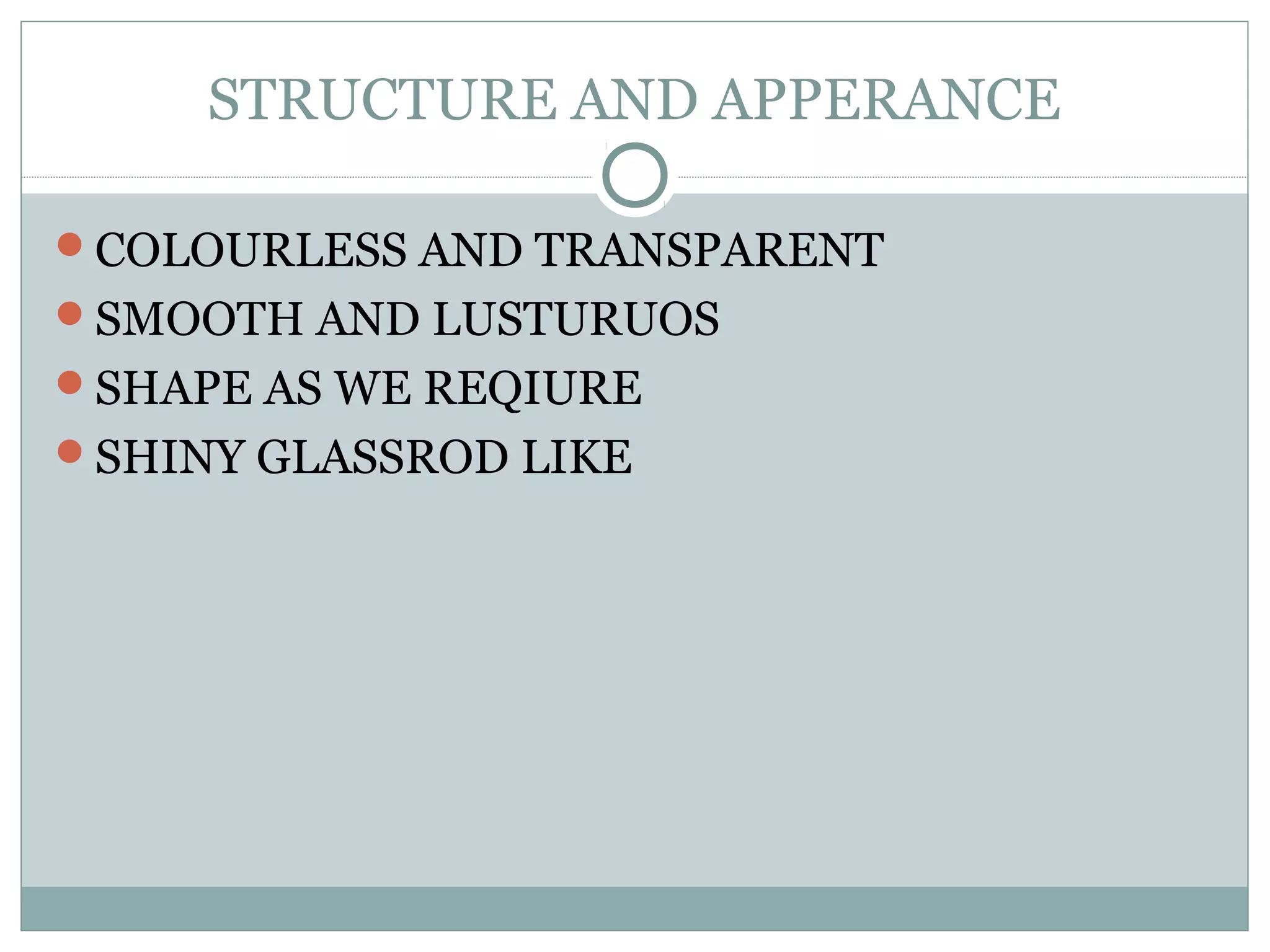 STRUCTURE AND APPERANCE
COLOURLESS AND TRANSPARENT
SMOOTH AND LUSTURUOS
SHAPE AS WE REQIURE
SHINY GLASSROD LIKE
 