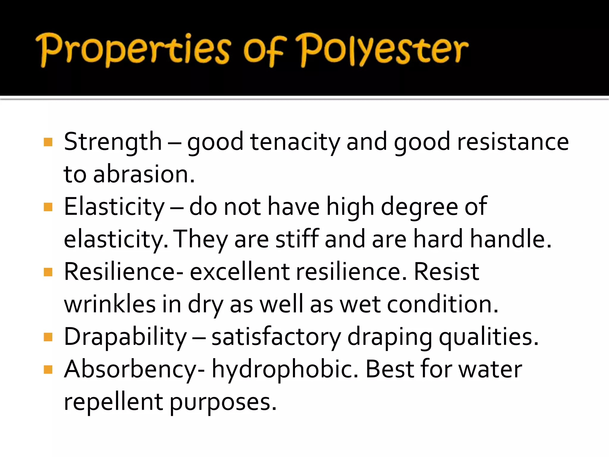  Strength – good tenacity and good resistance
to abrasion.
 Elasticity – do not have high degree of
elasticity.They are stiff and are hard handle.
 Resilience- excellent resilience. Resist
wrinkles in dry as well as wet condition.
 Drapability – satisfactory draping qualities.
 Absorbency- hydrophobic. Best for water
repellent purposes.
 