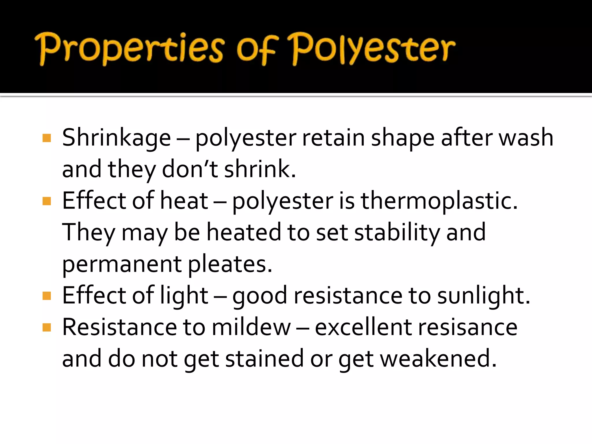  Shrinkage – polyester retain shape after wash
and they don’t shrink.
 Effect of heat – polyester is thermoplastic.
They may be heated to set stability and
permanent pleates.
 Effect of light – good resistance to sunlight.
 Resistance to mildew – excellent resisance
and do not get stained or get weakened.
 