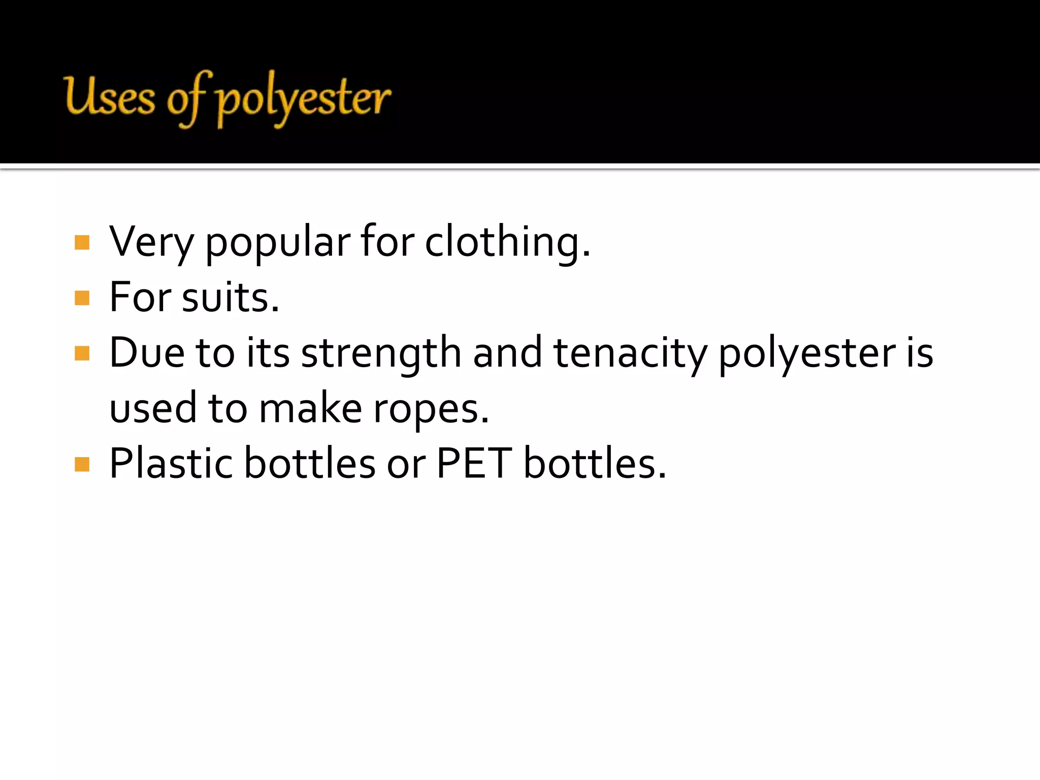  Very popular for clothing.
 For suits.
 Due to its strength and tenacity polyester is
used to make ropes.
 Plastic bottles or PET bottles.
 