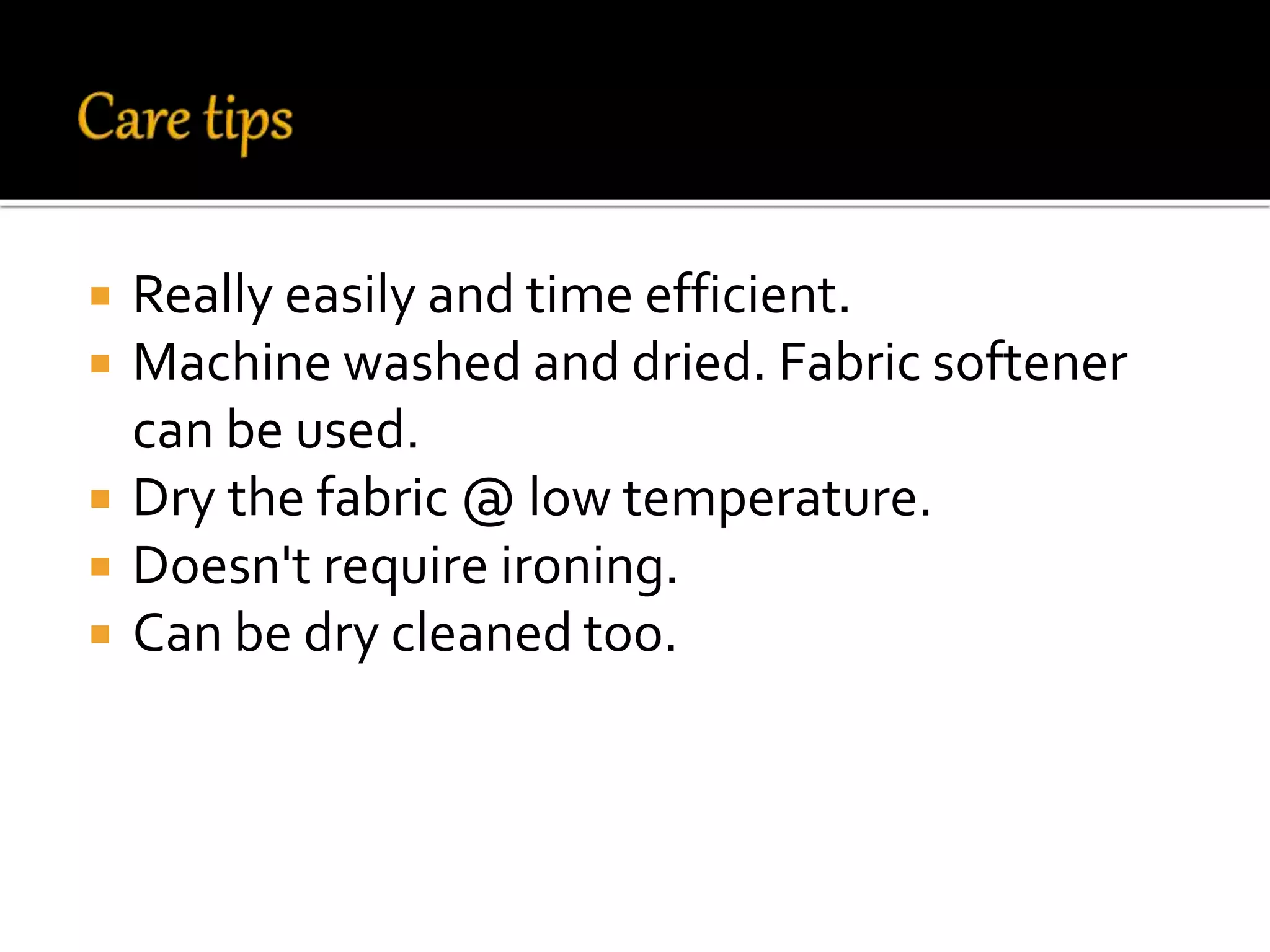  Really easily and time efficient.
 Machine washed and dried. Fabric softener
can be used.
 Dry the fabric @ low temperature.
 Doesn't require ironing.
 Can be dry cleaned too.
 