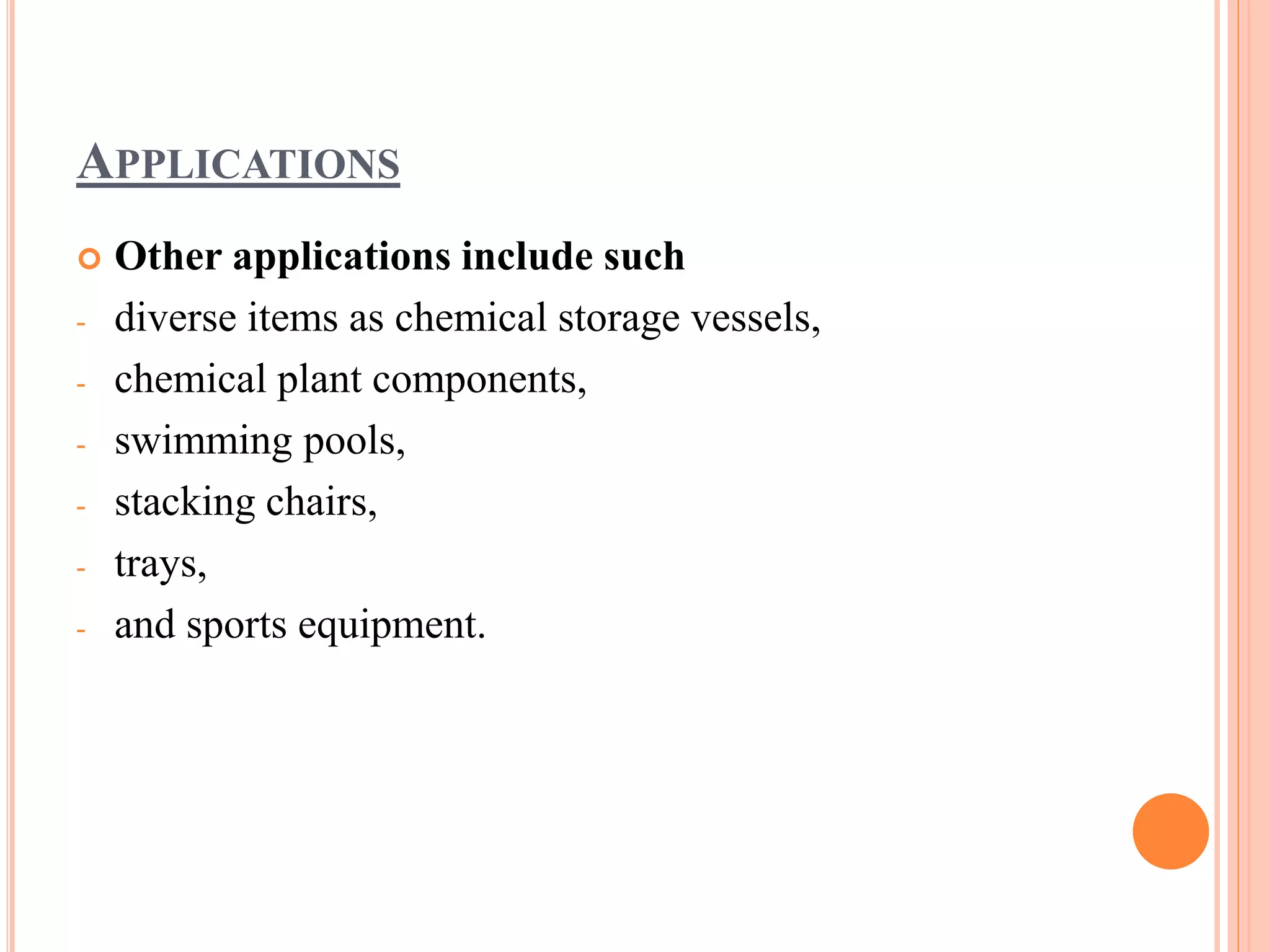 APPLICATIONS
 Other applications include such
- diverse items as chemical storage vessels,
- chemical plant components,
- swimming pools,
- stacking chairs,
- trays,
- and sports equipment.
 
