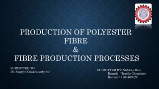 PRODUCTION OF POLYESTER
FIBRE
&
FIBRE PRODUCTION PROCESSES
SUBMITTED TO:
Dr. Supriyo Chakraborty Sir
SUBMITTED BY: Nirbhay Beri
Branch : Textile Chemistry
Roll no : 1804460029
 