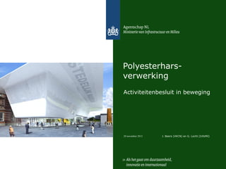 Polyesterhars-
verwerking
Activiteitenbesluit in beweging




20 november 2012   J. Beers (VKCN) en G. Locht (InfoMil)
 
