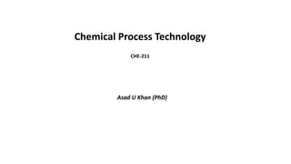 Chemical Process Technology
CHE-211
Asad U Khan (PhD)
 
