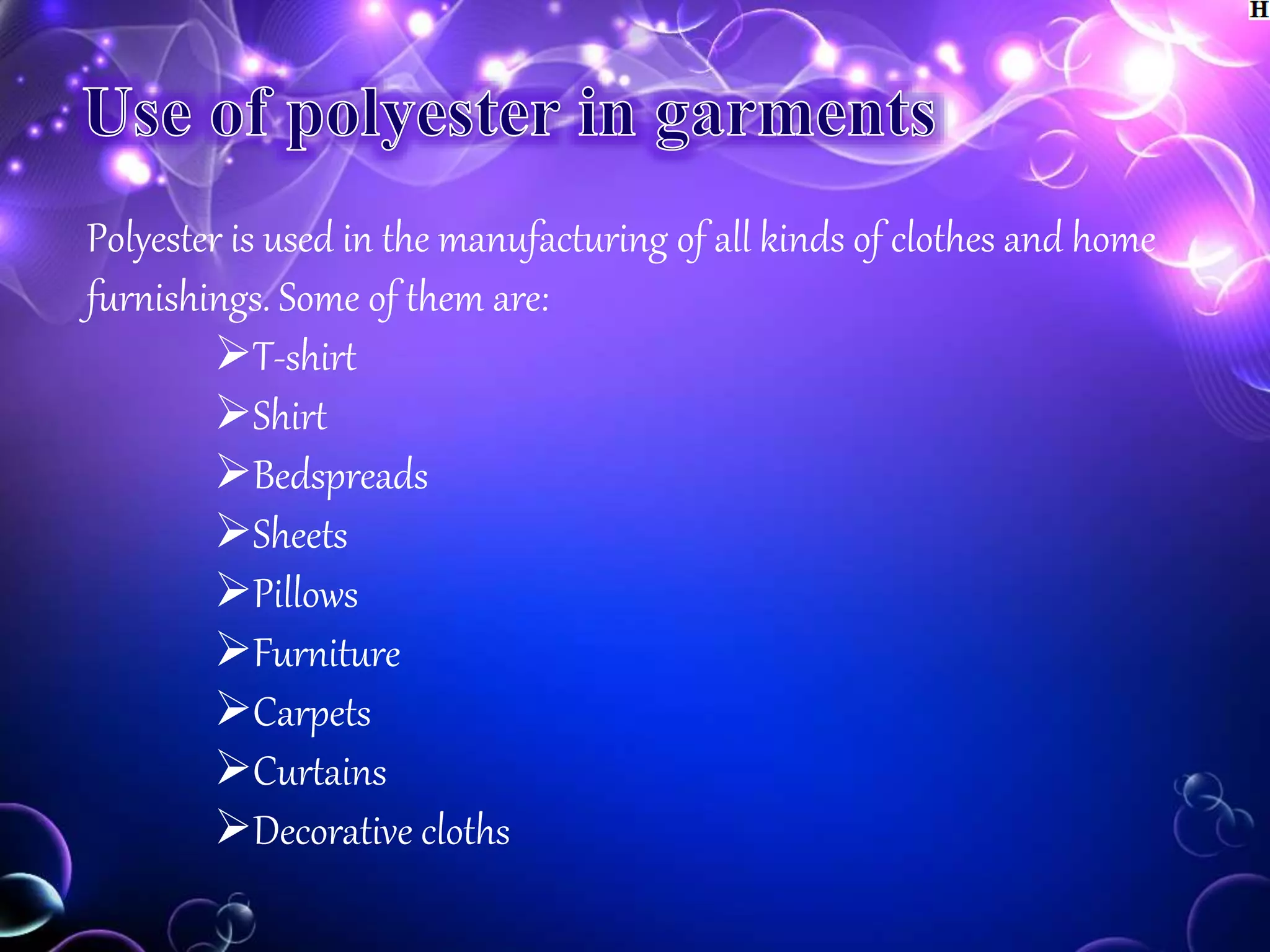 Polyester is used in the manufacturing of all kinds of clothes and home
furnishings. Some of them are:
T-shirt
Shirt
Bedspreads
Sheets
Pillows
Furniture
Carpets
Curtains
Decorative cloths
 