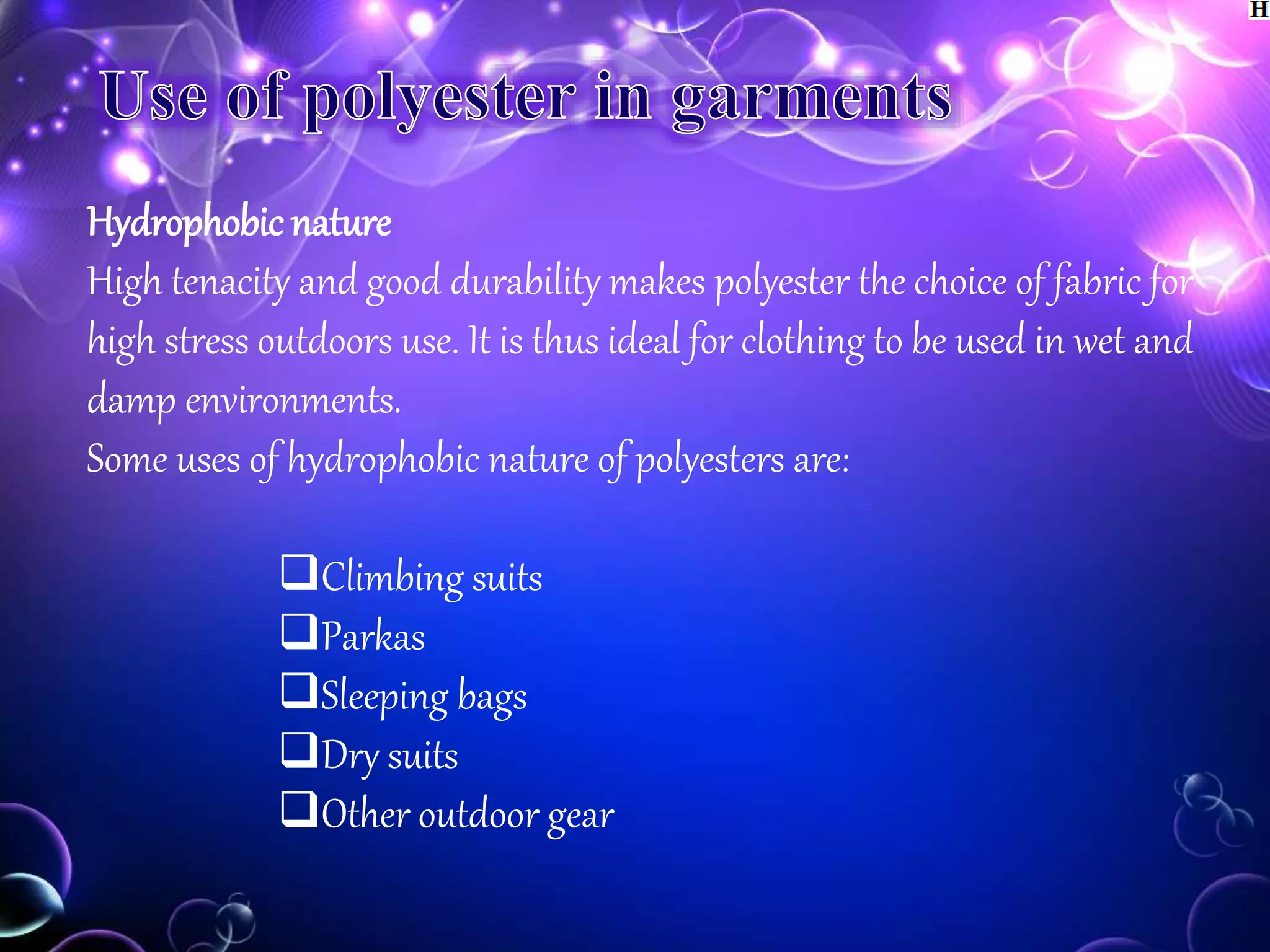 Hydrophobic nature
High tenacity and good durability makes polyester the choice of fabric for
high stress outdoors use. It is thus ideal for clothing to be used in wet and
damp environments.
Some uses of hydrophobic nature of polyesters are:
Climbing suits
Parkas
Sleeping bags
Dry suits
Other outdoor gear
 