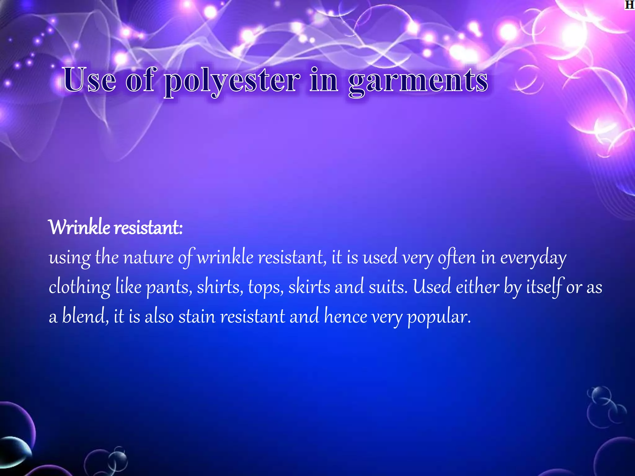 Wrinkle resistant:
using the nature of wrinkle resistant, it is used very often in everyday
clothing like pants, shirts, tops, skirts and suits. Used either by itself or as
a blend, it is also stain resistant and hence very popular.
 