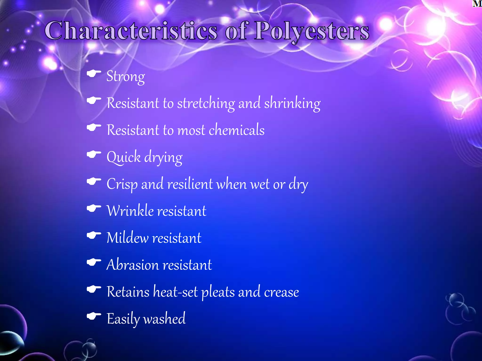  Strong
 Resistant to stretching and shrinking
 Resistant to most chemicals
 Quick drying
 Crisp and resilient when wet or dry
 Wrinkle resistant
 Mildew resistant
 Abrasion resistant
 Retains heat-set pleats and crease
 Easily washed
 