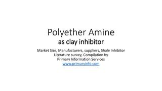 Polyether Amine
as clay inhibitor
Market Size, Manufacturers, suppliers, Shale Inhibitor
Literature survey, Compilation by
Primary Information Services
www.primaryinfo.com
 