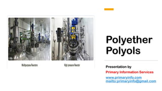 Polyether
Polyols
Presentation by
Primary Information Services
www.primaryinfo.com
mailto:primaryinfo@gmail.com
 