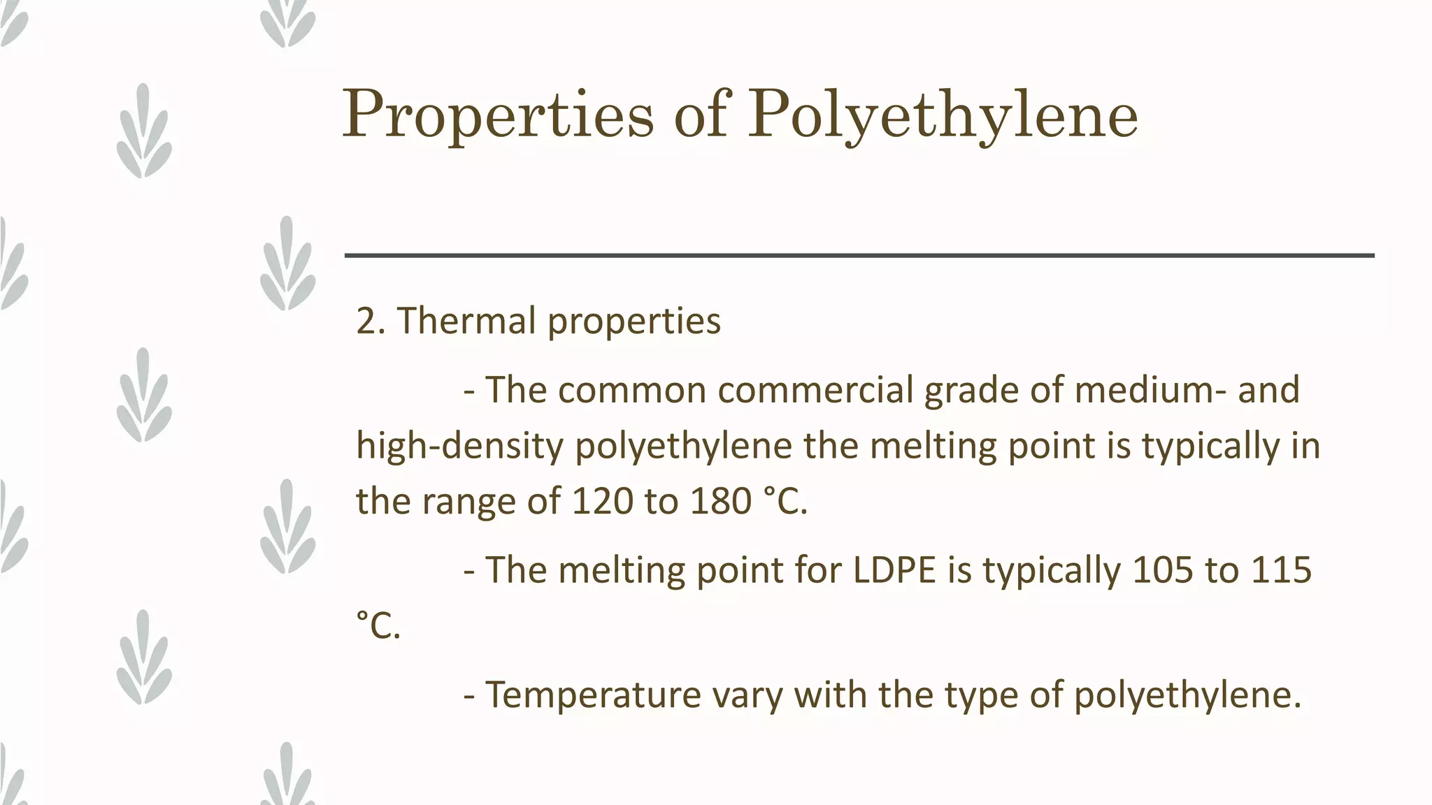 Properties of Polyethylene
2. Thermal properties
- The common commercial grade of medium- and
high-density polyethylene the melting point is typically in
the range of 120 to 180 °C.
- The melting point for LDPE is typically 105 to 115
°C.
- Temperature vary with the type of polyethylene.
 