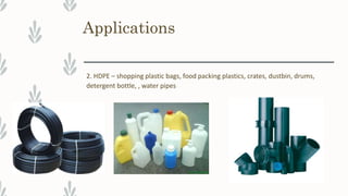 Applications
2. HDPE – shopping plastic bags, food packing plastics, crates, dustbin, drums,
detergent bottle, , water pipes
 