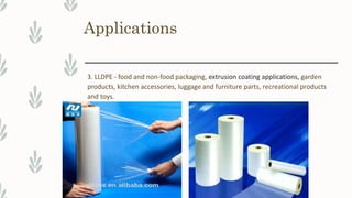 Applications
3. LLDPE - food and non-food packaging, extrusion coating applications, garden
products, kitchen accessories, luggage and furniture parts, recreational products
and toys.
 