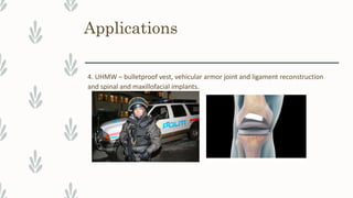 Applications
4. UHMW – bulletproof vest, vehicular armor joint and ligament reconstruction
and spinal and maxillofacial implants.
 