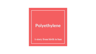 Polyethylene
A story from birth to ban
 